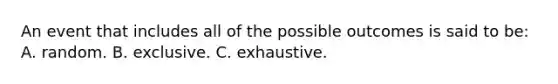 An event that includes all of the possible outcomes is said to be: A. random. B. exclusive. C. exhaustive.