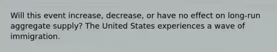 Will this event increase, decrease, or have no effect on long-run aggregate supply? The United States experiences a wave of immigration.