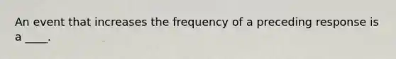 An event that increases the frequency of a preceding response is a ____.