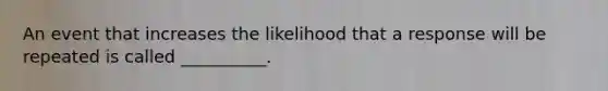 An event that increases the likelihood that a response will be repeated is called __________.