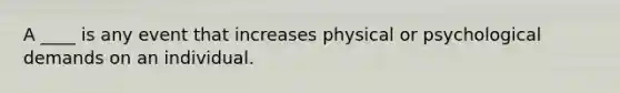 A ____ is any event that increases physical or psychological demands on an individual.