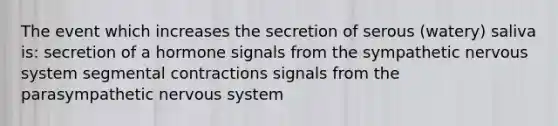 The event which increases the secretion of serous (watery) saliva is: secretion of a hormone signals from the sympathetic nervous system segmental contractions signals from the parasympathetic nervous system