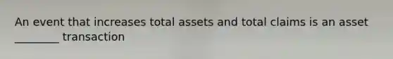 An event that increases total assets and total claims is an asset ________ transaction