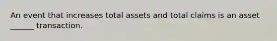 An event that increases total assets and total claims is an asset ______ transaction.