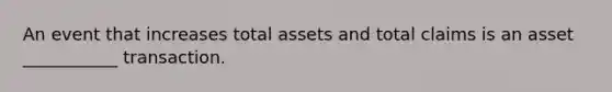 An event that increases total assets and total claims is an asset ___________ transaction.