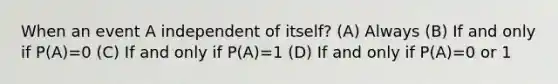 When an event A independent of itself? (A) Always (B) If and only if P(A)=0 (C) If and only if P(A)=1 (D) If and only if P(A)=0 or 1