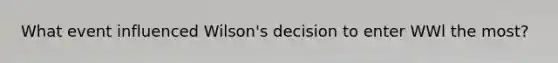 What event influenced Wilson's decision to enter WWl the most?