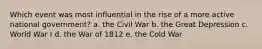 Which event was most influential in the rise of a more active national government? a. the Civil War b. the Great Depression c. World War I d. the War of 1812 e. the Cold War