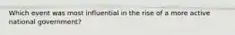 Which event was most influential in the rise of a more active national government?
