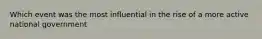 Which event was the most influential in the rise of a more active national government