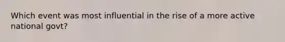 Which event was most influential in the rise of a more active national govt?
