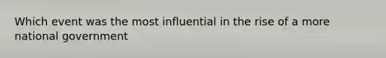 Which event was the most influential in the rise of a more national government