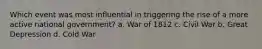 Which event was most influential in triggering the rise of a more active national government? a. War of 1812 c. Civil War b. Great Depression d. Cold War