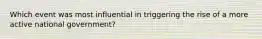 Which event was most influential in triggering the rise of a more active national government?