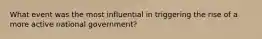 What event was the most influential in triggering the rise of a more active national government?