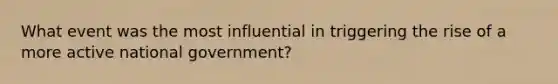 What event was the most influential in triggering the rise of a more active national government?