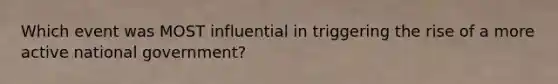 Which event was MOST influential in triggering the rise of a more active national government?