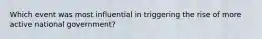 Which event was most influential in triggering the rise of more active national government?