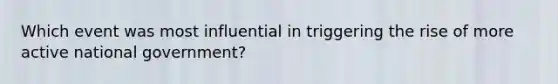 Which event was most influential in triggering the rise of more active national government?