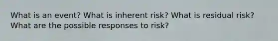 What is an event? What is inherent risk? What is residual risk? What are the possible responses to risk?