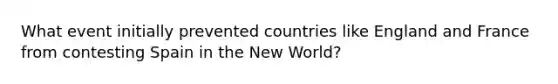 What event initially prevented countries like England and France from contesting Spain in the New World?