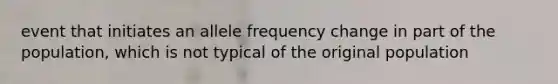 event that initiates an allele frequency change in part of the population, which is not typical of the original population