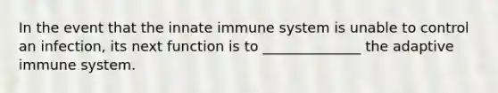 In the event that the innate immune system is unable to control an infection, its next function is to ______________ the adaptive immune system.