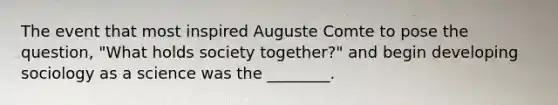 The event that most inspired Auguste Comte to pose the question, "What holds society together?" and begin developing sociology as a science was the ________.