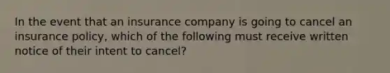 In the event that an insurance company is going to cancel an insurance policy, which of the following must receive written notice of their intent to cancel?