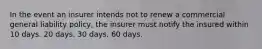 In the event an insurer intends not to renew a commercial general liability policy, the insurer must notify the insured within 10 days. 20 days. 30 days. 60 days.