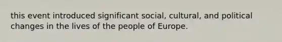 this event introduced significant social, cultural, and political changes in the lives of the people of Europe.