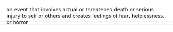 an event that involves actual or threatened death or serious injury to self or others and creates feelings of fear, helplessness, or horror