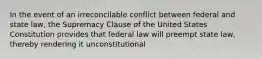 In the event of an irreconcilable conflict between federal and state law, the Supremacy Clause of the United States Constitution provides that federal law will preempt state law, thereby rendering it unconstitutional