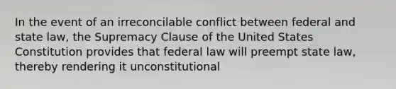 In the event of an irreconcilable conflict between federal and state law, the Supremacy Clause of the United States Constitution provides that federal law will preempt state law, thereby rendering it unconstitutional