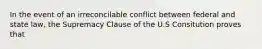 In the event of an irreconcilable conflict between federal and state law, the Supremacy Clause of the U.S Consitution proves that