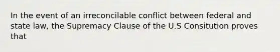 In the event of an irreconcilable conflict between federal and state law, the Supremacy Clause of the U.S Consitution proves that