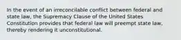 In the event of an irreconcilable conflict between federal and state law, the Supremacy Clause of the United States Constitution provides that federal law will preempt state law, thereby rendering it unconstitutional.