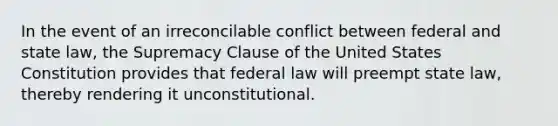 In the event of an irreconcilable conflict between federal and state law, the Supremacy Clause of the United States Constitution provides that federal law will preempt state law, thereby rendering it unconstitutional.