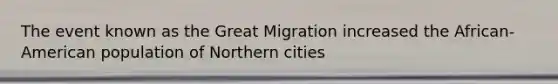 The event known as the Great Migration increased the African-American population of Northern cities