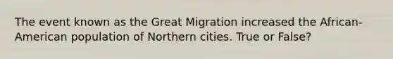 The event known as the Great Migration increased the African-American population of Northern cities. True or False?