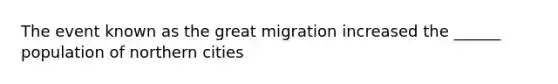 The event known as the great migration increased the ______ population of northern cities