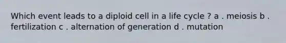 Which event leads to a diploid cell in a life cycle ? a . meiosis b . fertilization c . alternation of generation d . mutation