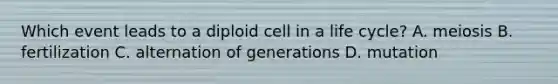 Which event leads to a diploid cell in a life cycle? A. meiosis B. fertilization C. alternation of generations D. mutation