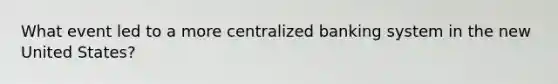 What event led to a more centralized banking system in the new United States?