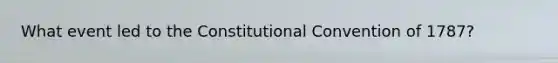 What event led to <a href='https://www.questionai.com/knowledge/knd5xy61DJ-the-constitutional-convention' class='anchor-knowledge'>the constitutional convention</a> of 1787?