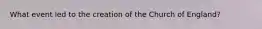 What event led to the creation of the Church of England?