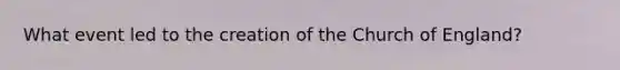 What event led to the creation of the Church of England?