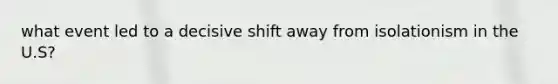 what event led to a decisive shift away from isolationism in the U.S?