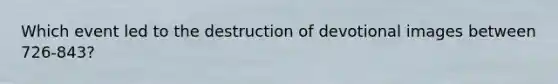 Which event led to the destruction of devotional images between 726-843?