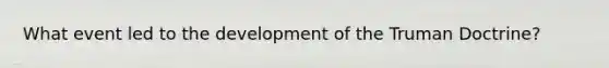 What event led to the development of the Truman Doctrine?